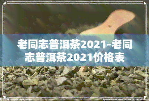 老同志普洱茶2021-老同志普洱茶2021价格表