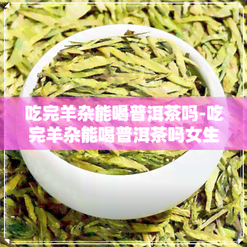 吃完羊杂能喝普洱茶吗-吃完羊杂能喝普洱茶吗女生