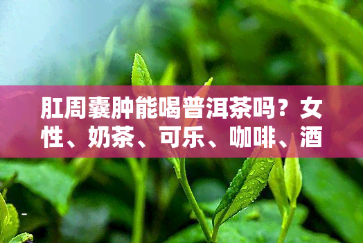 肛周囊肿能喝普洱茶吗？女性、奶茶、可乐、咖啡、应如何选择？