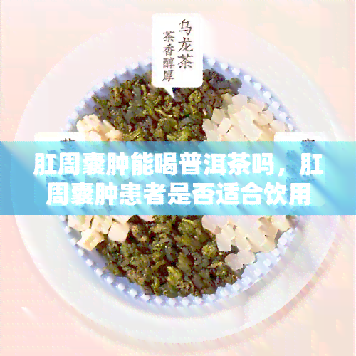 肛周囊肿能喝普洱茶吗，肛周囊肿患者是否适合饮用普洱茶？