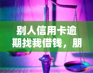 别人信用卡逾期找我借钱，朋友信用卡逾期，找我借钱该怎么办？