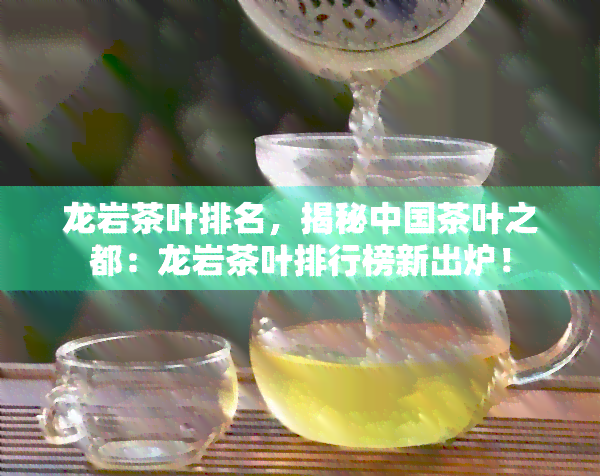 龙岩茶叶排名，揭秘中国茶叶之都：龙岩茶叶排行榜新出炉！