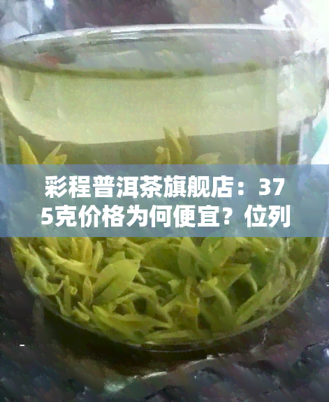 彩程普洱茶旗舰店：375克价格为何便宜？位列学费茶第二位，品质如何？