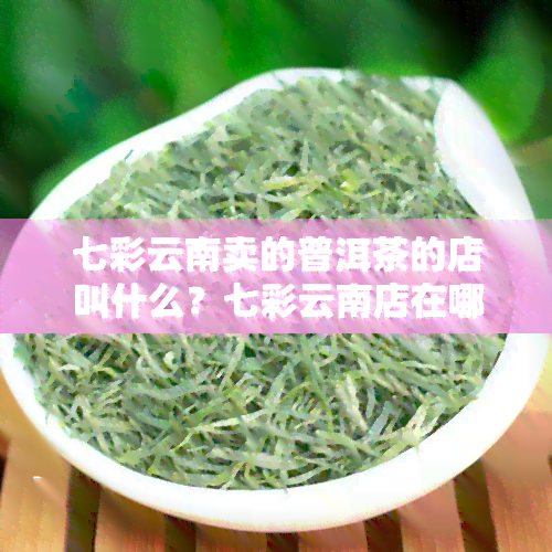 七彩云南卖的普洱茶的店叫什么？七彩云南店在哪？七彩云南普洱茶加盟费用多少？七彩云南普洱茶饼价格一览。