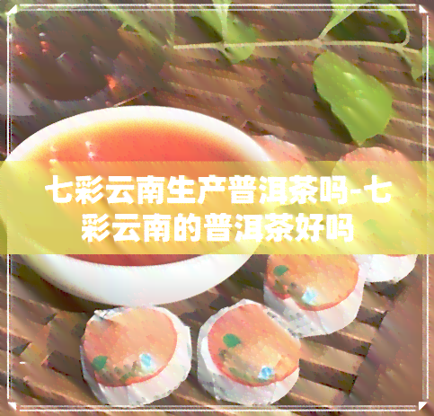 七彩云南生产普洱茶吗-七彩云南的普洱茶好吗