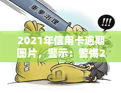 2021年信用卡逾期图片，警示：警惕2021年信用卡逾期风险，这些图片揭示了逾期的严重后果！