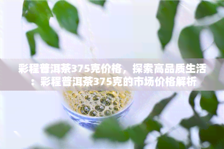 彩程普洱茶375克价格，探索高品质生活：彩程普洱茶375克的市场价格解析