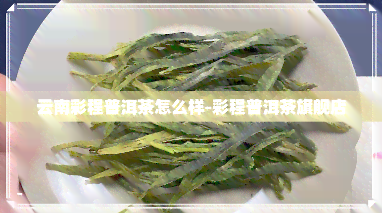 云南彩程普洱茶怎么样-彩程普洱茶旗舰店