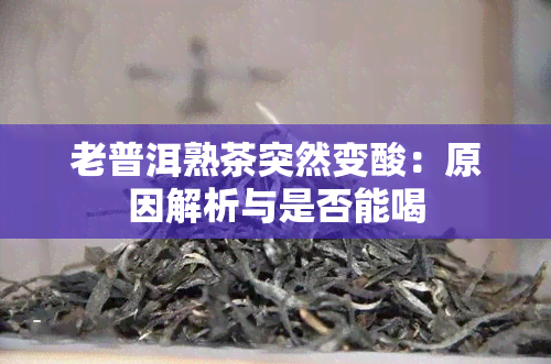 老普洱熟茶突然变酸：原因解析与是否能喝