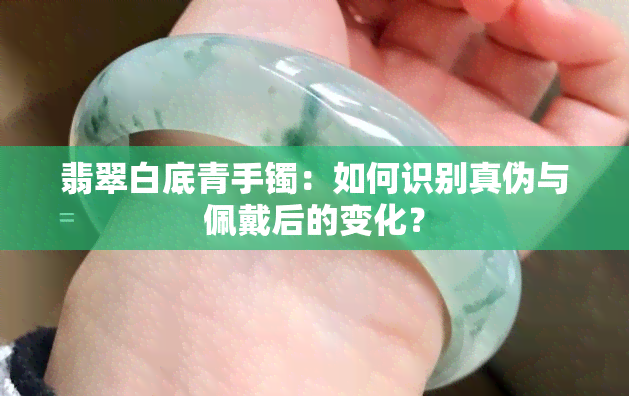 翡翠白底青手镯：如何识别真伪与佩戴后的变化？