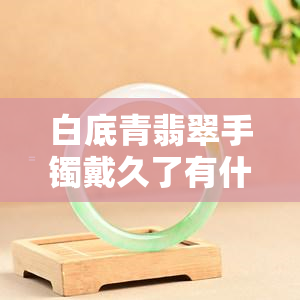 白底青翡翠手镯戴久了有什么变化，揭秘：白底青翡翠手镯长期佩戴后的惊人变化！