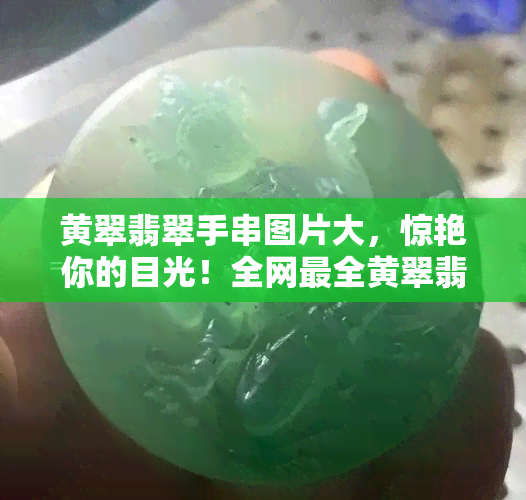 黄翠翡翠手串图片大，惊艳你的目光！全网最全黄翠翡翠手串图片大