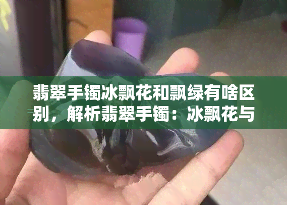 翡翠手镯冰飘花和飘绿有啥区别，解析翡翠手镯：冰飘花与飘绿的区别是什么？