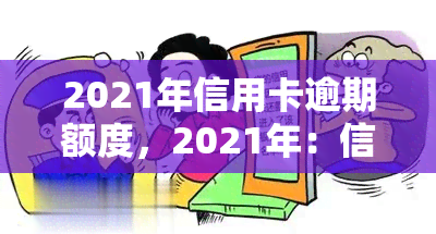 2021年信用卡逾期额度，2021年：信用卡逾期额度惊人，你是否也在其中？