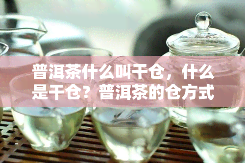 普洱茶什么叫干仓，什么是干仓？普洱茶的仓方式详解