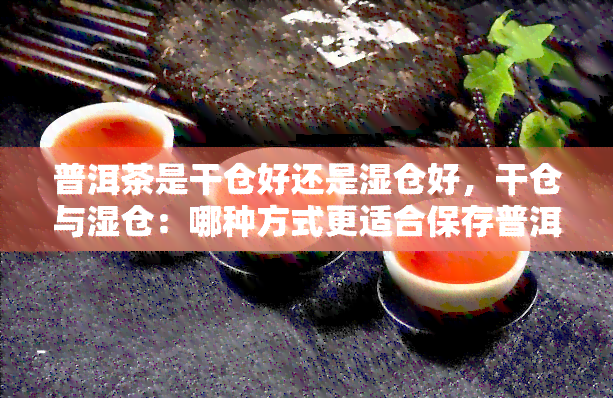 普洱茶是干仓好还是湿仓好，干仓与湿仓：哪种方式更适合保存普洱茶？