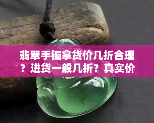 翡翠手镯拿货价几折合理？进货一般几折？真实价格是多少？