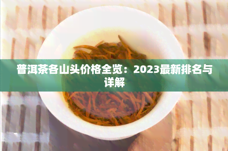 普洱茶各山头价格全览：2023最新排名与详解