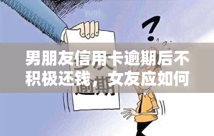 男朋友信用卡逾期后不积极还钱，女友应如何应对？