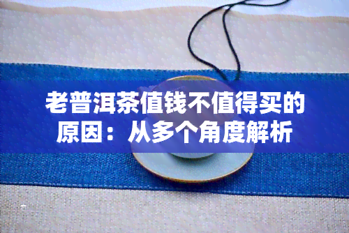 老普洱茶值钱不值得买的原因：从多个角度解析