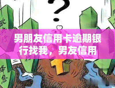 男朋友信用卡逾期银行找我，男友信用卡逾期，银行找上我怎么办？