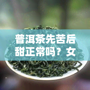 普洱茶先苦后甜正常吗？女生能否饮用？有无性？如何判断好坏？为何会发苦？