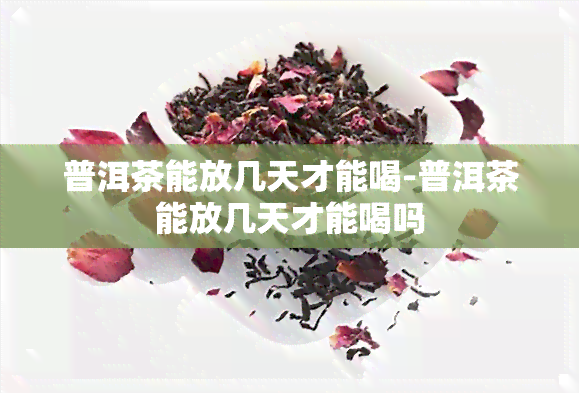 普洱茶能放几天才能喝-普洱茶能放几天才能喝吗