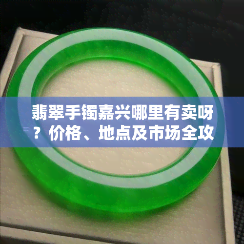 翡翠手镯嘉兴哪里有卖呀？价格、地点及市场全攻略！