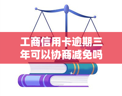 工商信用卡逾期三年可以协商减免吗，如何协商减免工商信用卡逾期三年的债务？