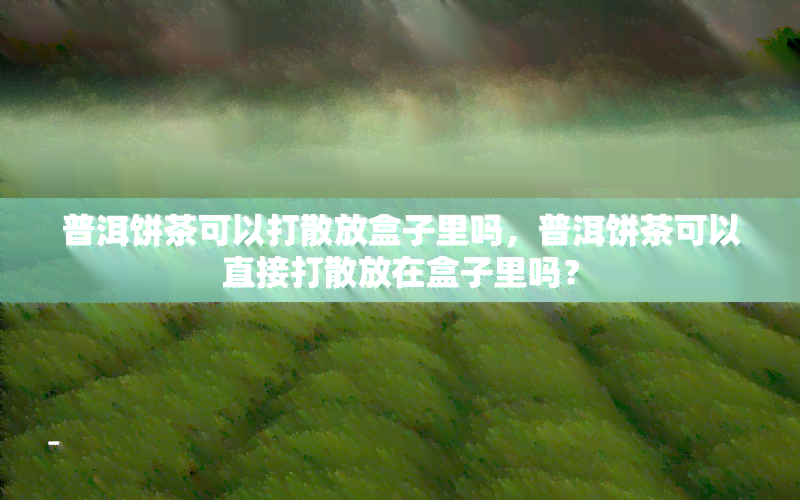 普洱饼茶可以打散放盒子里吗，普洱饼茶可以直接打散放在盒子里吗？