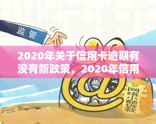 2020年关于信用卡逾期有没有新政策，2020年信用卡逾期政策有何新变化？