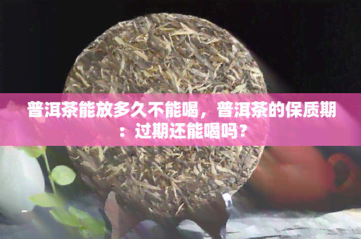 普洱茶能放多久不能喝，普洱茶的保质期：过期还能喝吗？