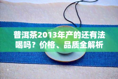 普洱茶2013年产的还有法喝吗？价格、品质全解析！