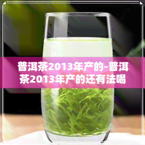 普洱茶2013年产的-普洱茶2013年产的还有法喝吗