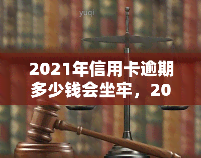 2021年信用卡逾期多少钱会坐牢，2021年信用卡逾期达到多少金额将面临刑事责任？