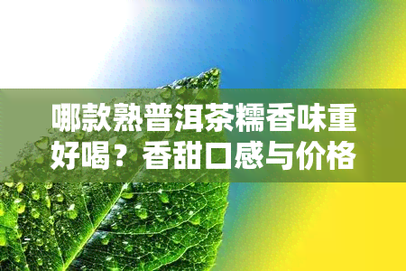 哪款熟普洱茶糯香味重好喝？香甜口感与价格优劣全比较！