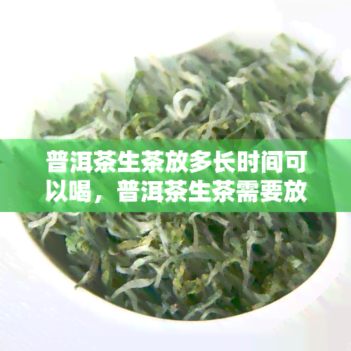 普洱茶生茶放多长时间可以喝，普洱茶生茶需要放置多久才能饮用？