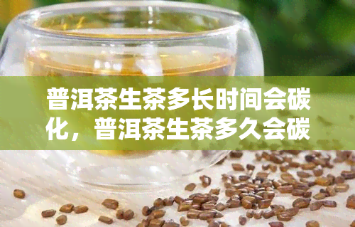 普洱茶生茶多长时间会碳化，普洱茶生茶多久会碳化？影响碳化的因素解析