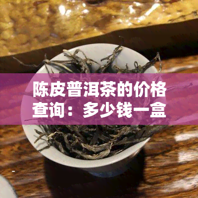 陈皮普洱茶的价格查询：多少钱一盒？口感如何？功效及适宜人群是什么？