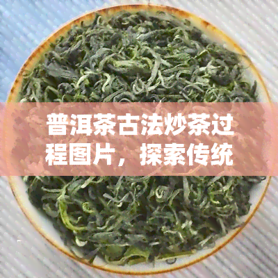 普洱茶古法炒茶过程图片，探索传统工艺：揭秘普洱茶古法炒茶过程的精彩瞬间！