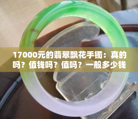 17000元的翡翠飘花手镯：真的吗？值钱吗？值吗？一般多少钱？寓意与种类全解