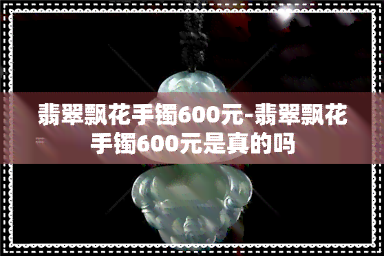 翡翠飘花手镯600元-翡翠飘花手镯600元是真的吗