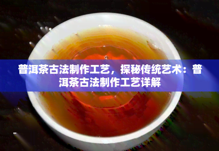 普洱茶古法制作工艺，探秘传统艺术：普洱茶古法制作工艺详解