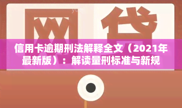 信用卡逾期刑法解释全文（2021年最新版）：解读量刑标准与新规