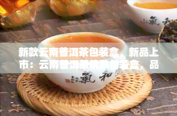 新款云南普洱茶包装盒，新品上市：云南普洱茶精致包装盒，品味正宗好茶！