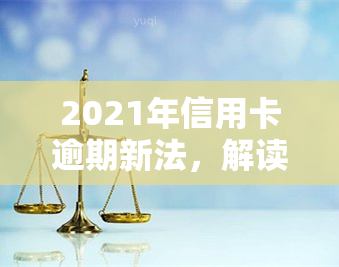 2021年信用卡逾期新法，解读2021年信用卡逾期新法：影响与应对策略