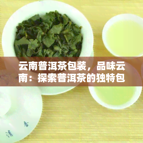 云南普洱茶包装，品味云南：探索普洱茶的独特包装艺术