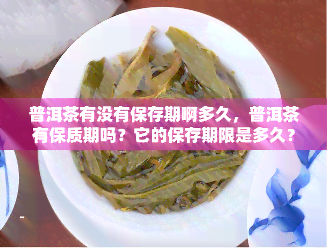 普洱茶有没有保存期啊多久，普洱茶有保质期吗？它的保存期限是多久？