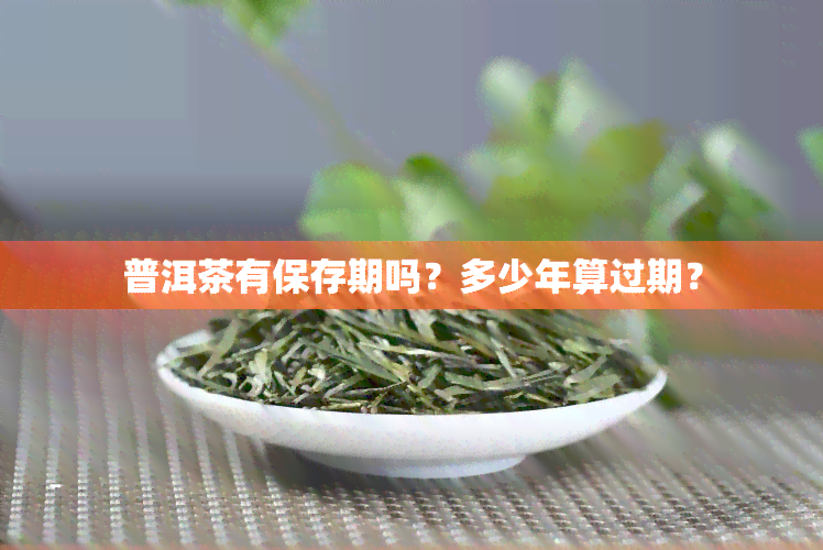 普洱茶有保存期吗？多少年算过期？