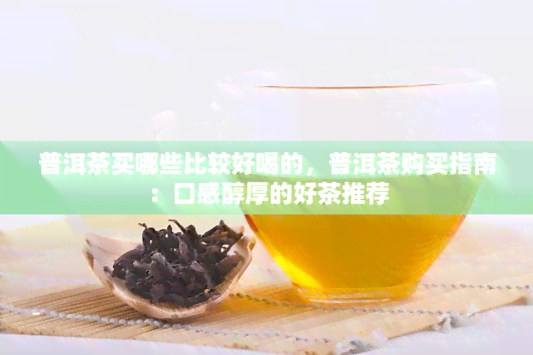 普洱茶买哪些比较好喝的，普洱茶购买指南：口感醇厚的好茶推荐